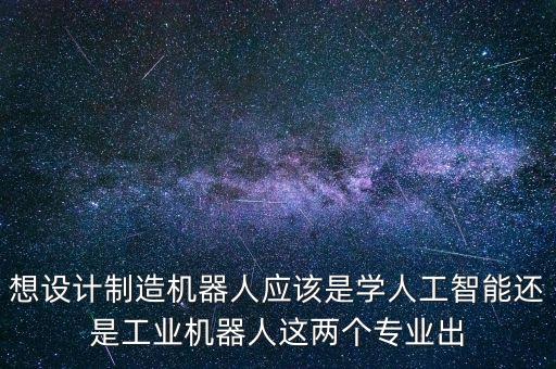工業(yè)機器人和智能機器人，想設計制造機器人應該是學人工智能還是工業(yè)機器人這兩個專業(yè)出