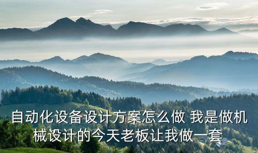 自動(dòng)化項(xiàng)目方案怎么寫(xiě)，自動(dòng)化設(shè)備設(shè)計(jì)方案怎么做 我是做機(jī)械設(shè)計(jì)的今天老板讓我做一套
