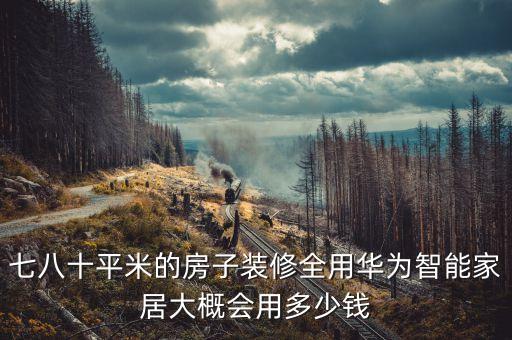 華為智能家居多少錢一套，七八十平米的房子裝修全用華為智能家居大概會用多少錢