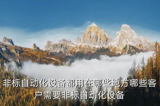 非標(biāo)自動化設(shè)備都用在哪些地方哪些客戶需要非標(biāo)自動化設(shè)備