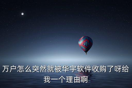 萬戶怎么突然就被華宇軟件收購了呀給我一個(gè)理由啊