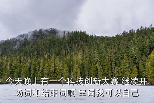 今天晚上有一個科技創(chuàng)新大賽 繼續(xù)開場詞和結(jié)束詞啊 串詞我可以自己