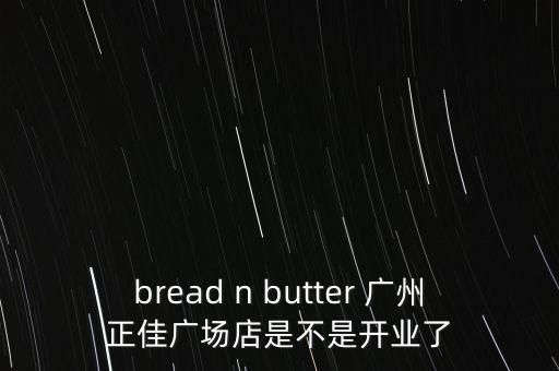 bread n butter 廣州正佳廣場(chǎng)店是不是開(kāi)業(yè)了