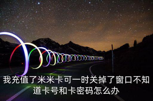 我充值了米米卡可一時關(guān)掉了窗口不知道卡號和卡密碼怎么辦