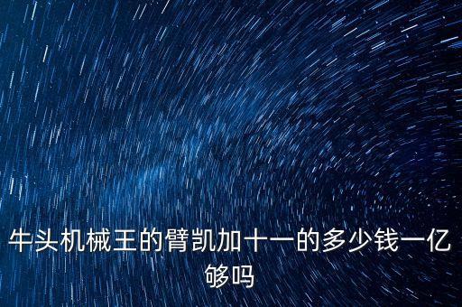 牛頭機械王的臂凱加十一的多少錢一億夠嗎