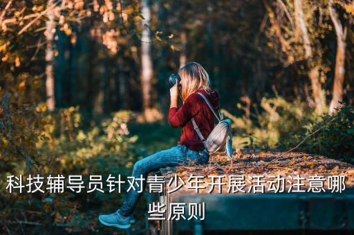 科技輔導(dǎo)員針對青少年開展活動(dòng)注意哪些原則