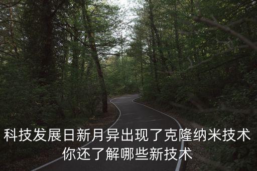 科技發(fā)展日新月異出現(xiàn)了克隆納米技術(shù)你還了解哪些新技術(shù)