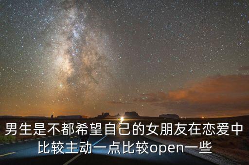 男生是不都希望自己的女朋友在戀愛中比較主動一點比較open一些