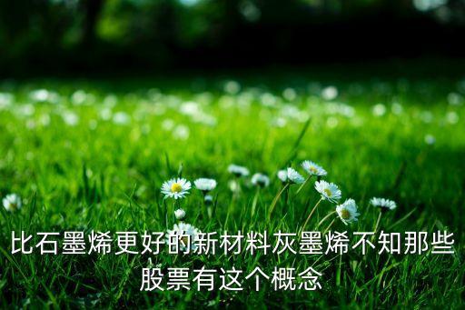 比石墨烯更好的新材料灰墨烯不知那些股票有這個(gè)概念