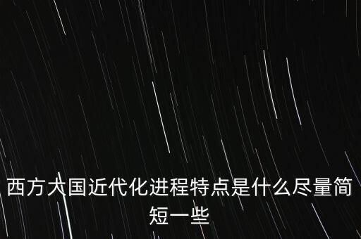西方大國近代化進(jìn)程特點(diǎn)是什么盡量簡短一些