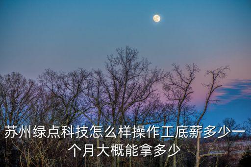 綠點(diǎn)蘇州科技有限公司招聘，蘇州綠點(diǎn)科技怎么樣操作工底薪多少一個(gè)月大概能拿多少