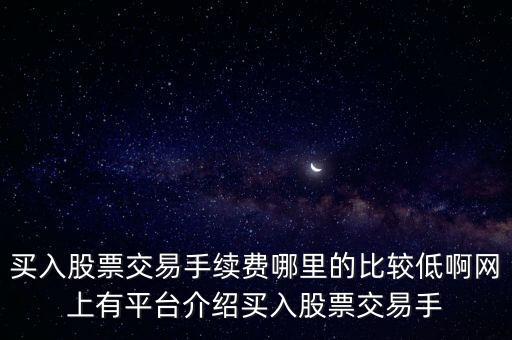買入股票交易手續(xù)費哪里的比較低啊網(wǎng)上有平臺介紹買入股票交易手