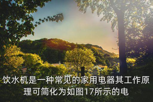 飲水機(jī)是一種常見(jiàn)的家用電器其工作原理可簡(jiǎn)化為如圖17所示的電