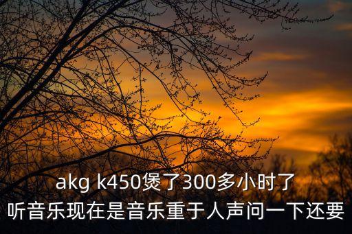 akg k450煲了300多小時(shí)了聽(tīng)音樂(lè)現(xiàn)在是音樂(lè)重于人聲問(wèn)一下還要