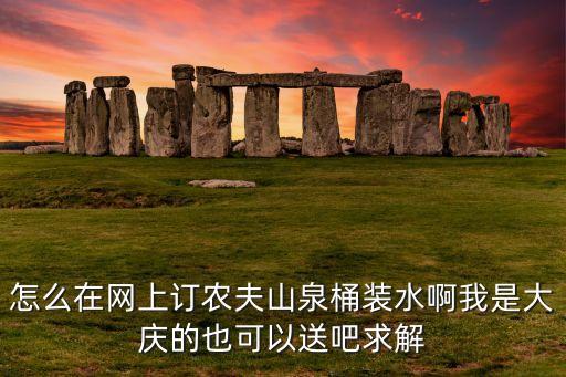 怎么在網(wǎng)上訂農(nóng)夫山泉桶裝水啊我是大慶的也可以送吧求解