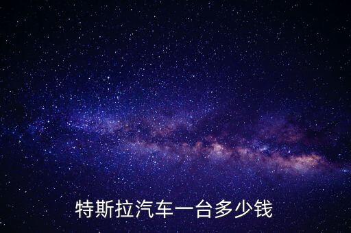 電動(dòng)特斯拉汽車(chē)價(jià)格表，尼古拉特斯拉電動(dòng)轎車(chē)多少錢(qián)