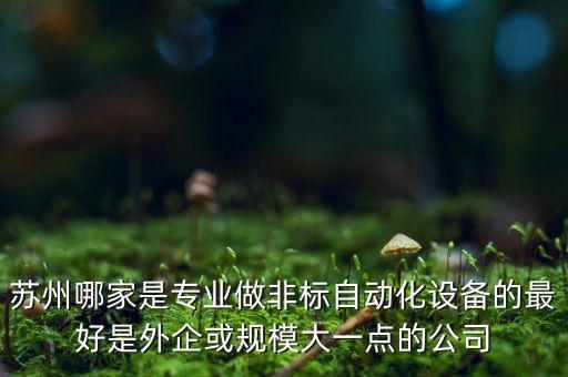 蘇州哪家是專業(yè)做非標自動化設(shè)備的最好是外企或規(guī)模大一點的公司