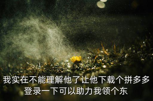 我實在不能理解他了讓他下載個拼多多登錄一下可以助力我領(lǐng)個東