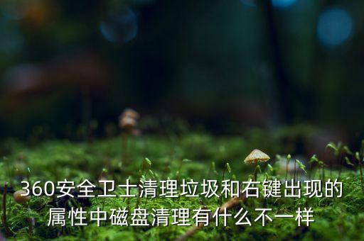 360安全衛(wèi)士清理垃圾和右鍵出現(xiàn)的屬性中磁盤清理有什么不一樣