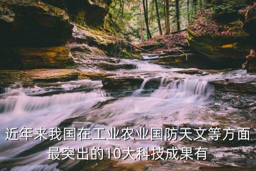 近年來我國在工業(yè)農(nóng)業(yè)國防天文等方面最突出的10大科技成果有