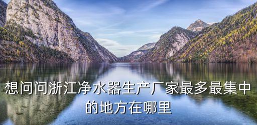 想問問浙江凈水器生產(chǎn)廠家最多最集中的地方在哪里