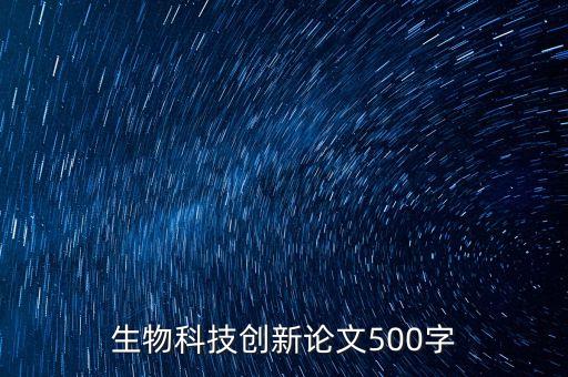 科技創(chuàng)新為主題的論文摘要，生物科技創(chuàng)新論文500字