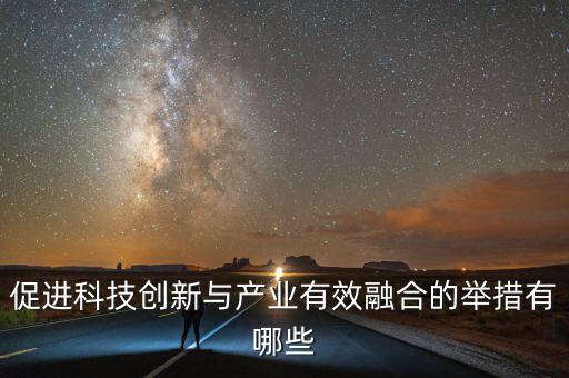 促進(jìn)科技創(chuàng)新與產(chǎn)業(yè)有效融合的舉措有哪些