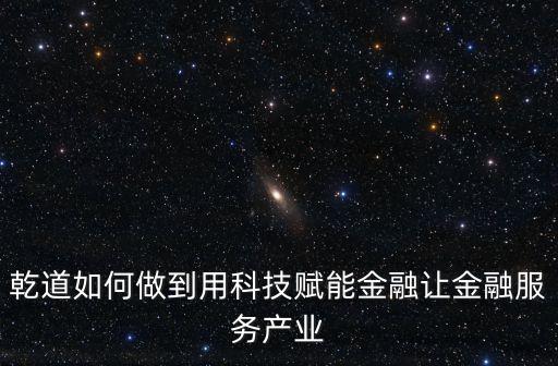 乾道如何做到用科技賦能金融讓金融服務(wù)產(chǎn)業(yè)