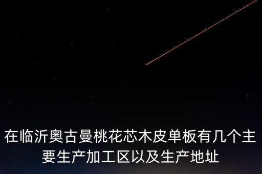 在臨沂奧古曼桃花芯木皮單板有幾個(gè)主要生產(chǎn)加工區(qū)以及生產(chǎn)地址