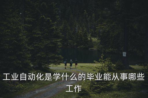 工業(yè)自動(dòng)化是學(xué)什么的畢業(yè)能從事哪些工作
