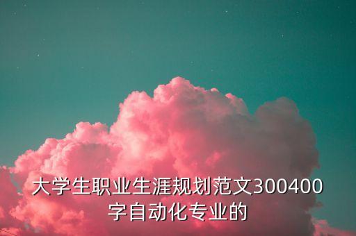 自動(dòng)化專業(yè)大學(xué)生職業(yè)生涯規(guī)劃書，大學(xué)生職業(yè)生涯規(guī)劃范文300400字自動(dòng)化專業(yè)的