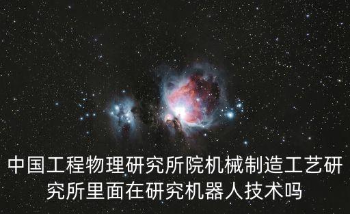 中國工程物理研究所院機械制造工藝研究所里面在研究機器人技術嗎