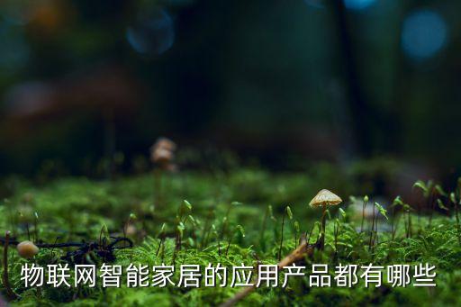 物聯(lián)網(wǎng)智能家居的應用產(chǎn)品都有哪些
