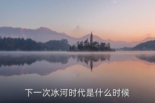 下一次冰河時(shí)代是什么時(shí)候
