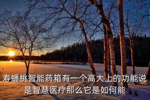 壽蟠桃智能藥箱有一個(gè)高大上的功能說是智慧醫(yī)療那么它是如何能