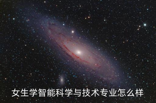 智能科學(xué)與技術(shù)好學(xué)嗎女生，女生學(xué)智能科學(xué)與技術(shù)專業(yè)怎么樣