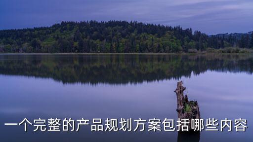 一個完整的產(chǎn)品規(guī)劃方案包括哪些內(nèi)容