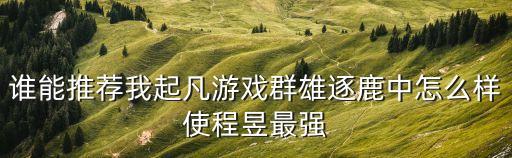 誰能推薦我起凡游戲群雄逐鹿中怎么樣使程昱最強