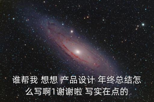 誰(shuí)幫我 想想 產(chǎn)品設(shè)計(jì) 年終總結(jié)怎么寫(xiě)啊1謝謝啦 寫(xiě)實(shí)在點(diǎn)的