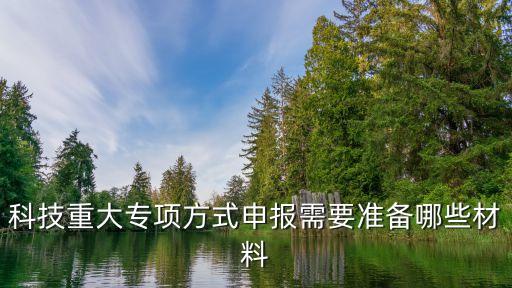 科技重大專項方式申報需要準(zhǔn)備哪些材料