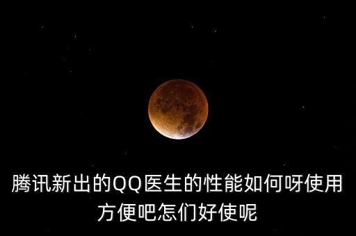 騰訊新出的QQ醫(yī)生的性能如何呀使用方便吧怎們好使呢