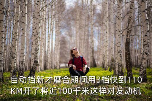 人工智能自動(dòng)駕駛研究生新資，自動(dòng)擋新才磨合期間用3檔快到110KM開(kāi)了將近100千米這樣對(duì)發(fā)動(dòng)機(jī)