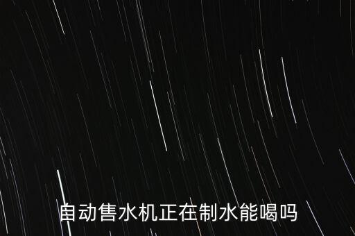 自動售水機(jī)正在制水能喝嗎