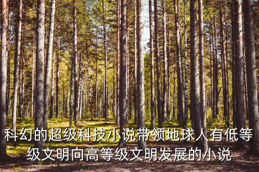 科幻的超級科技小說帶領地球人有低等級文明向高等級文明發(fā)展的小說