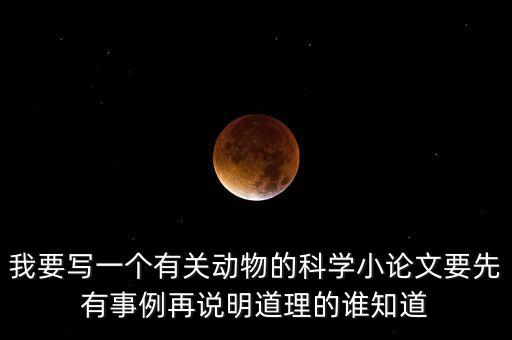 我要寫一個(gè)有關(guān)動(dòng)物的科學(xué)小論文要先有事例再說(shuō)明道理的誰(shuí)知道