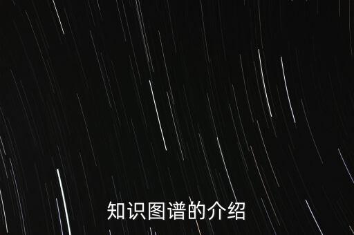 知識(shí)圖譜應(yīng)用場(chǎng)景，知識(shí)圖譜的介紹