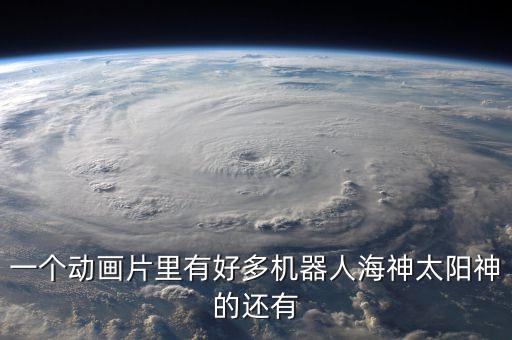 海神機(jī)器人，一個動畫片里有好多機(jī)器人海神太陽神的還有