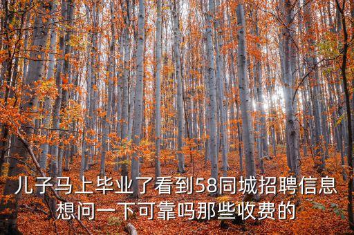兒子馬上畢業(yè)了看到58同城招聘信息想問一下可靠嗎那些收費的