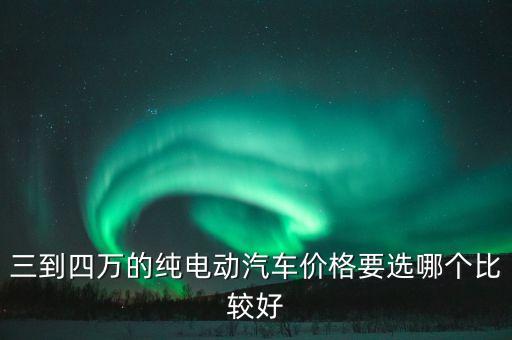 口碑最好的純電動(dòng)汽車(chē)價(jià)格，三到四萬(wàn)的純電動(dòng)汽車(chē)價(jià)格要選哪個(gè)比較好