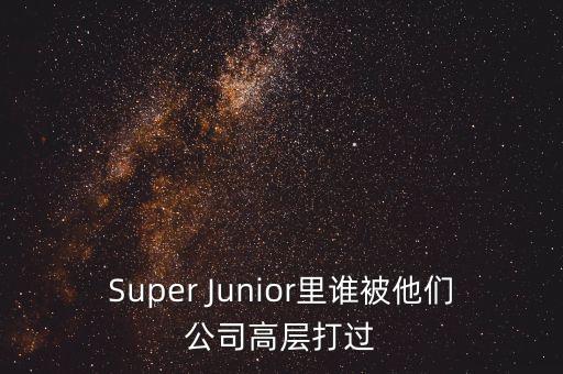 Super Junior里誰被他們公司高層打過
